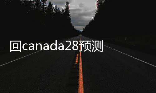 回canada28预测28开奖网站刮奖24小时交易平台（回canada28预测28开奖网站刮奖24小时交易平台是真的吗）