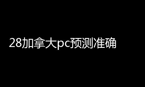 28加拿大pc预测准确率100%网站回在线（28加拿大pc预测准确率100%网站回在线的28加拿大pc预测准确率100%网站联系方式）